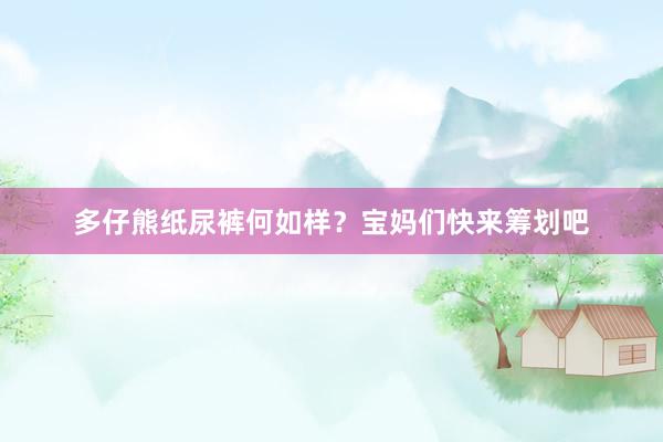 多仔熊纸尿裤何如样？宝妈们快来筹划吧