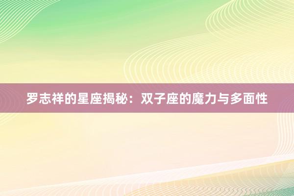 罗志祥的星座揭秘：双子座的魔力与多面性