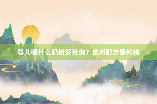 婴儿喝什么奶粉好接纳？选对配方是舛错