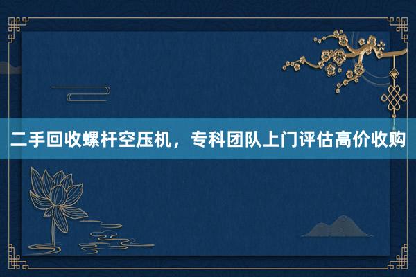 二手回收螺杆空压机，专科团队上门评估高价收购